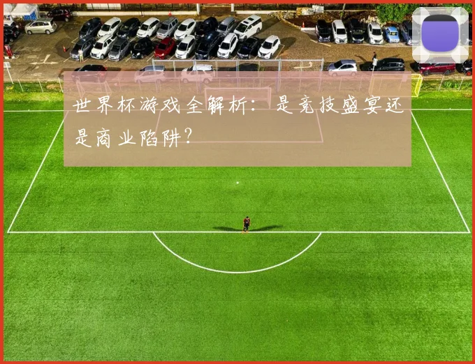 世界杯游戏全解析：是竞技盛宴还是商业陷阱？