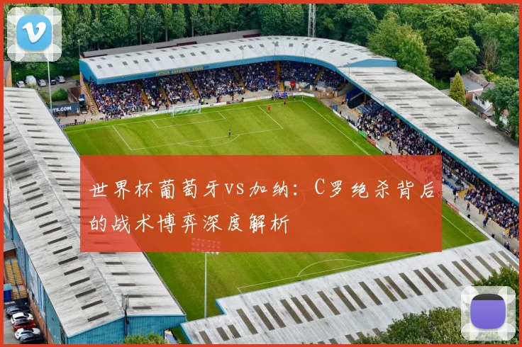 世界杯葡萄牙vs加纳：C罗绝杀背后的战术博弈深度解析