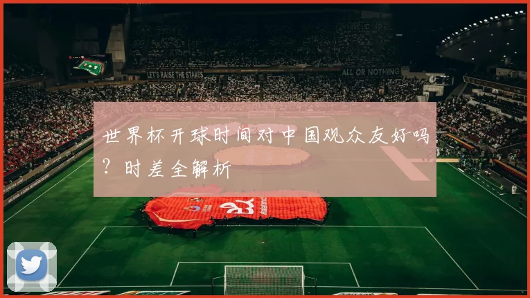 世界杯开球时间对中国观众友好吗？时差全解析