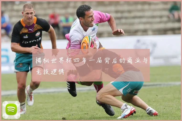 揭秘世界杯四年一届背后的商业与竞技逻辑