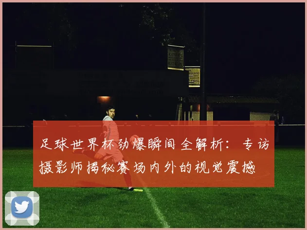 足球世界杯劲爆瞬间全解析：专访摄影师揭秘赛场内外的视觉震撼